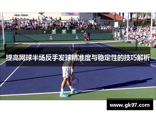 提高网球半场反手发球精准度与稳定性的技巧解析