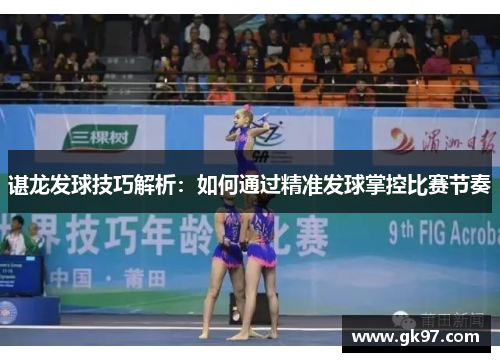 谌龙发球技巧解析：如何通过精准发球掌控比赛节奏