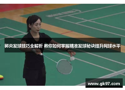 郭炎发球技巧全解析 教你如何掌握精准发球秘诀提升网球水平