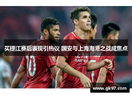 买提江赛后表现引热议 国安与上海海港之战成焦点