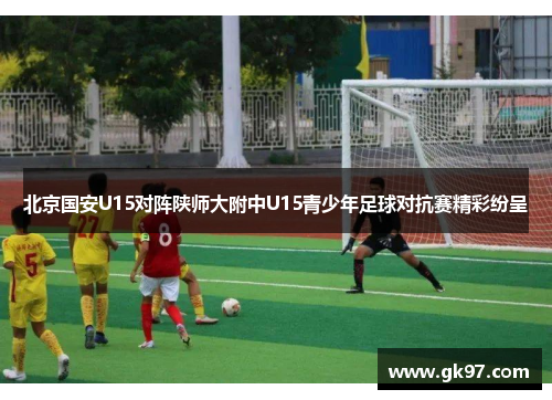 北京国安U15对阵陕师大附中U15青少年足球对抗赛精彩纷呈