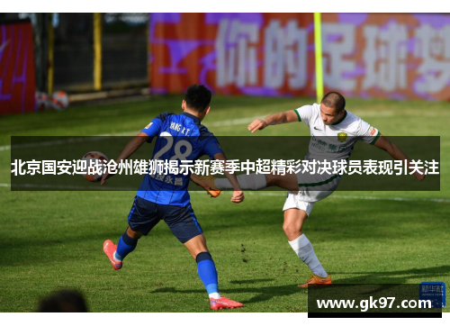 北京国安迎战沧州雄狮揭示新赛季中超精彩对决球员表现引关注