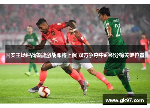 国安主场迎战鲁能激战即将上演 双方争夺中超积分榜关键位置