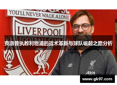 克洛普执教利物浦的战术革新与球队崛起之路分析