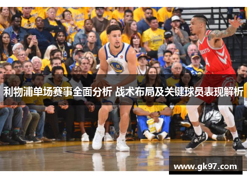 利物浦单场赛事全面分析 战术布局及关键球员表现解析